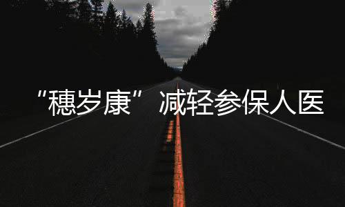 “穗岁康”减轻参保人医疗费用负担