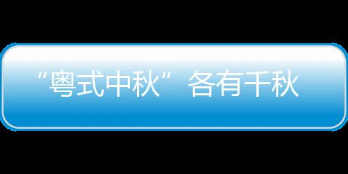 “粤式中秋”各有千秋 广东人除了吃月饼过八月十五热火朝天花样多