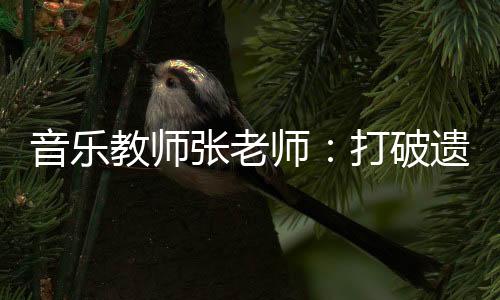 音乐教师张老师：打破遗传性近视“魔咒”，守护孩子清晰“视界”丨致敬“视界”引路人